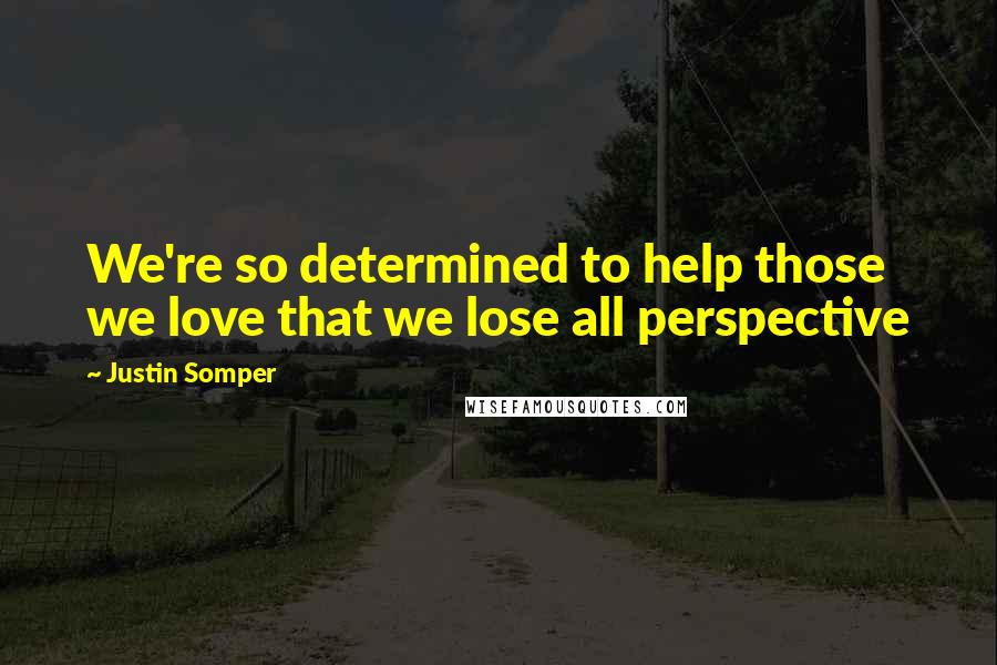 Justin Somper Quotes: We're so determined to help those we love that we lose all perspective