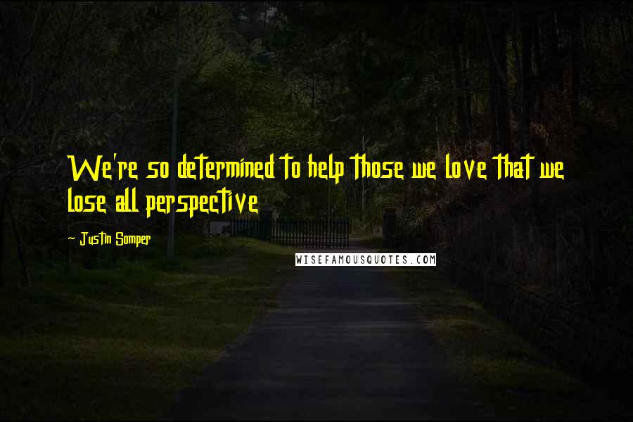 Justin Somper Quotes: We're so determined to help those we love that we lose all perspective