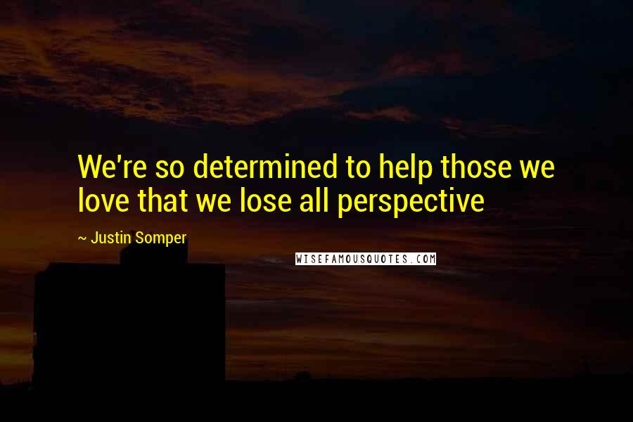 Justin Somper Quotes: We're so determined to help those we love that we lose all perspective