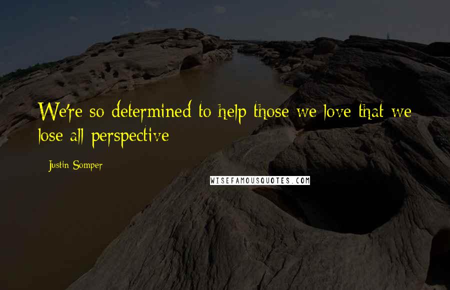 Justin Somper Quotes: We're so determined to help those we love that we lose all perspective
