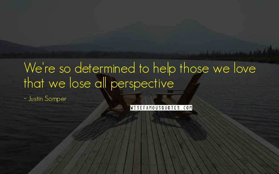 Justin Somper Quotes: We're so determined to help those we love that we lose all perspective