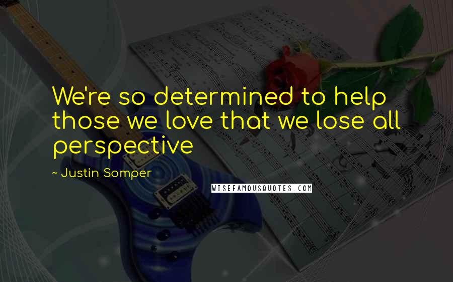 Justin Somper Quotes: We're so determined to help those we love that we lose all perspective
