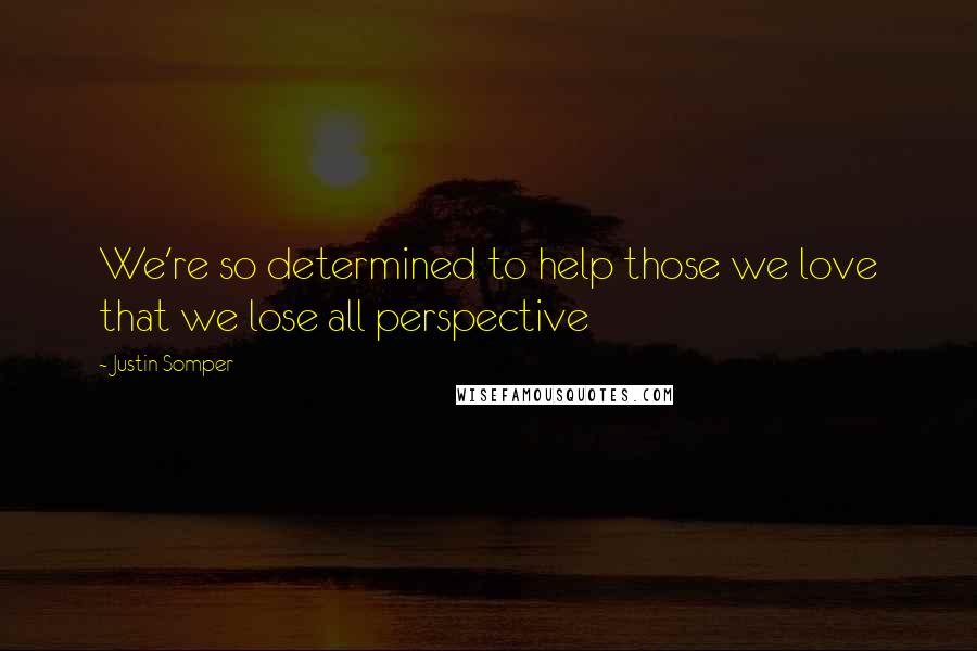 Justin Somper Quotes: We're so determined to help those we love that we lose all perspective