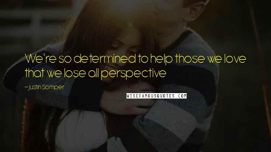 Justin Somper Quotes: We're so determined to help those we love that we lose all perspective