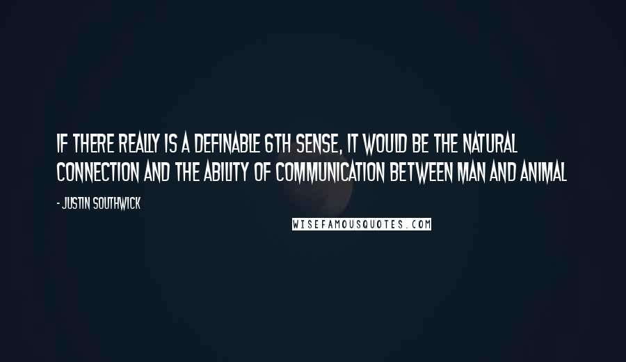 Justin Southwick Quotes: If there really is a definable 6th sense, it would be the natural connection and the ability of communication between man and animal