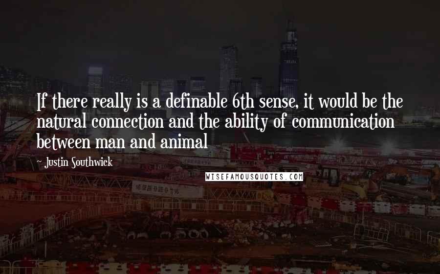 Justin Southwick Quotes: If there really is a definable 6th sense, it would be the natural connection and the ability of communication between man and animal