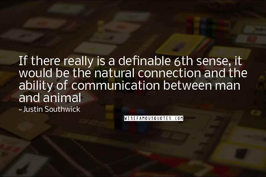 Justin Southwick Quotes: If there really is a definable 6th sense, it would be the natural connection and the ability of communication between man and animal