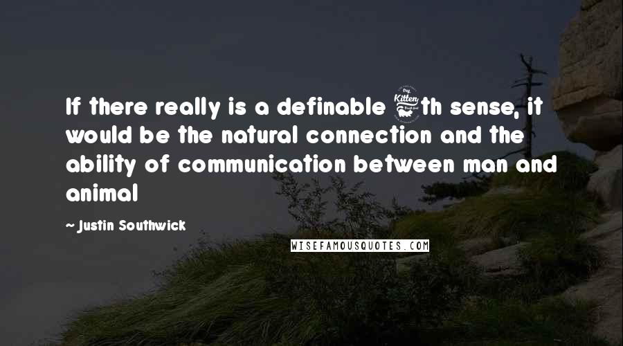 Justin Southwick Quotes: If there really is a definable 6th sense, it would be the natural connection and the ability of communication between man and animal