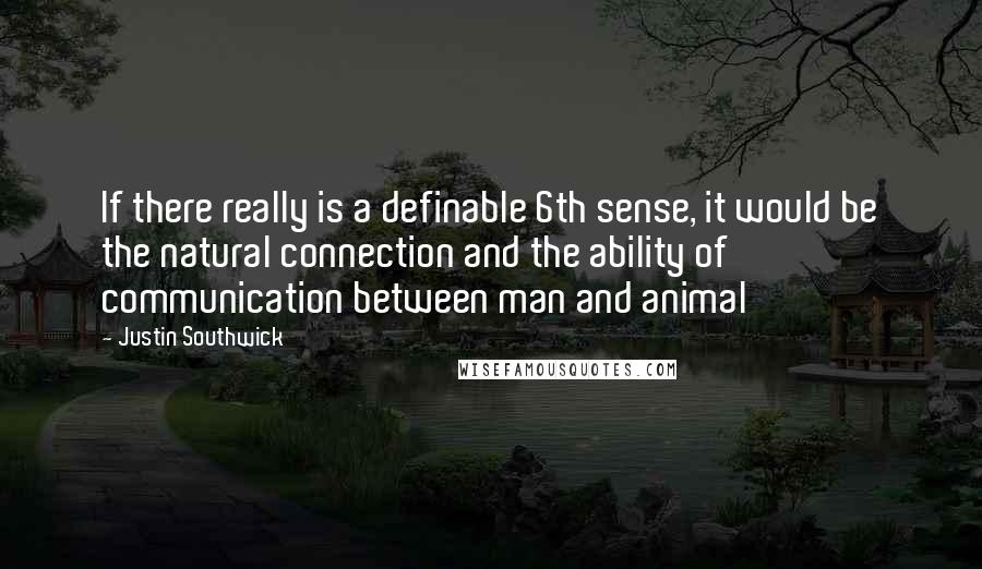 Justin Southwick Quotes: If there really is a definable 6th sense, it would be the natural connection and the ability of communication between man and animal