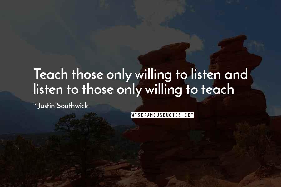 Justin Southwick Quotes: Teach those only willing to listen and listen to those only willing to teach