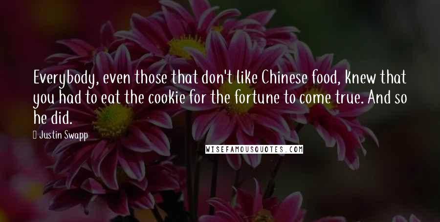 Justin Swapp Quotes: Everybody, even those that don't like Chinese food, knew that you had to eat the cookie for the fortune to come true. And so he did.