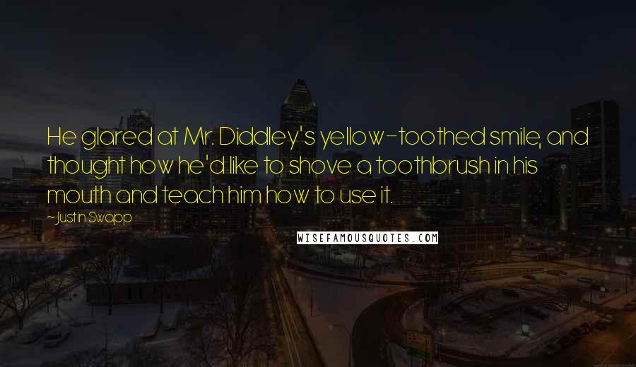 Justin Swapp Quotes: He glared at Mr. Diddley's yellow-toothed smile, and thought how he'd like to shove a toothbrush in his mouth and teach him how to use it.