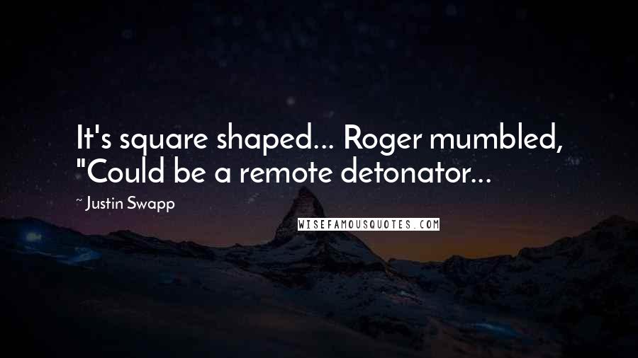 Justin Swapp Quotes: It's square shaped... Roger mumbled, "Could be a remote detonator...