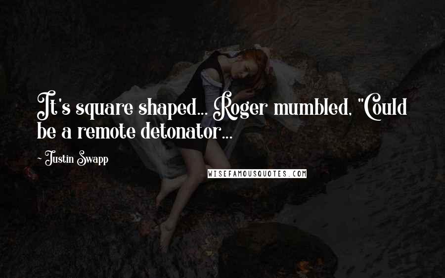 Justin Swapp Quotes: It's square shaped... Roger mumbled, "Could be a remote detonator...