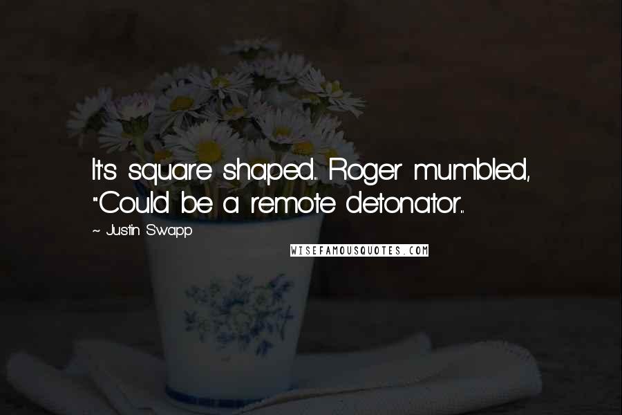 Justin Swapp Quotes: It's square shaped... Roger mumbled, "Could be a remote detonator...