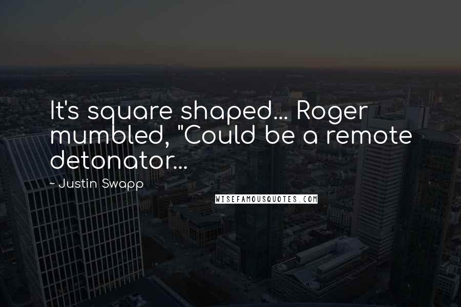 Justin Swapp Quotes: It's square shaped... Roger mumbled, "Could be a remote detonator...