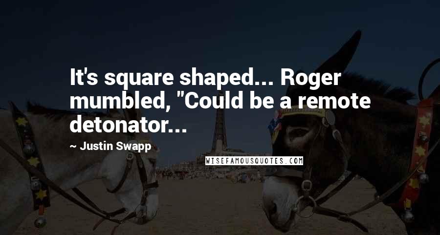 Justin Swapp Quotes: It's square shaped... Roger mumbled, "Could be a remote detonator...