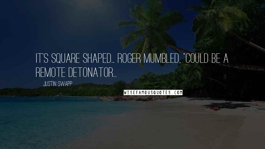 Justin Swapp Quotes: It's square shaped... Roger mumbled, "Could be a remote detonator...