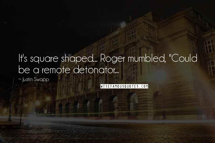 Justin Swapp Quotes: It's square shaped... Roger mumbled, "Could be a remote detonator...