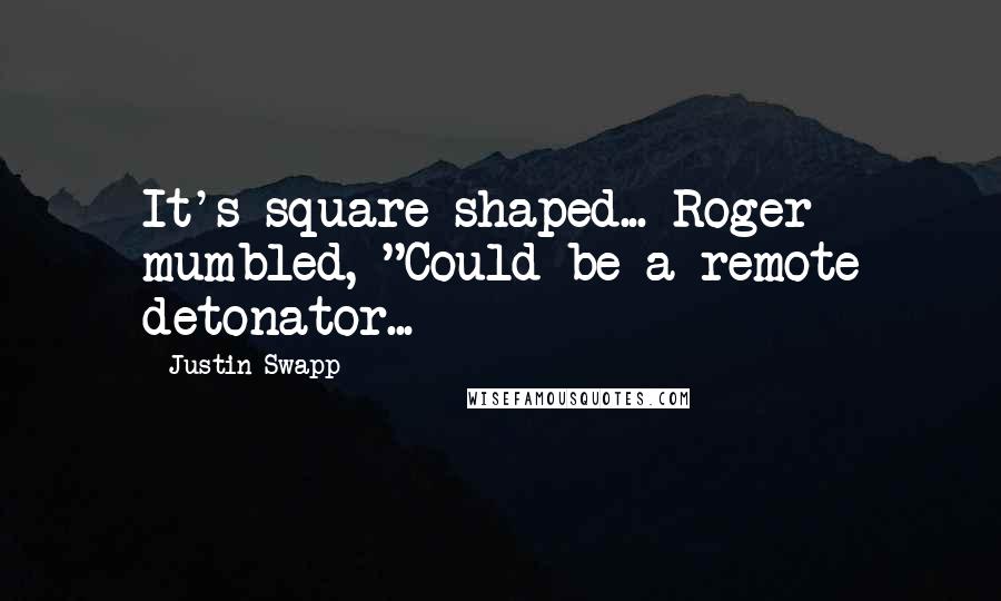 Justin Swapp Quotes: It's square shaped... Roger mumbled, "Could be a remote detonator...