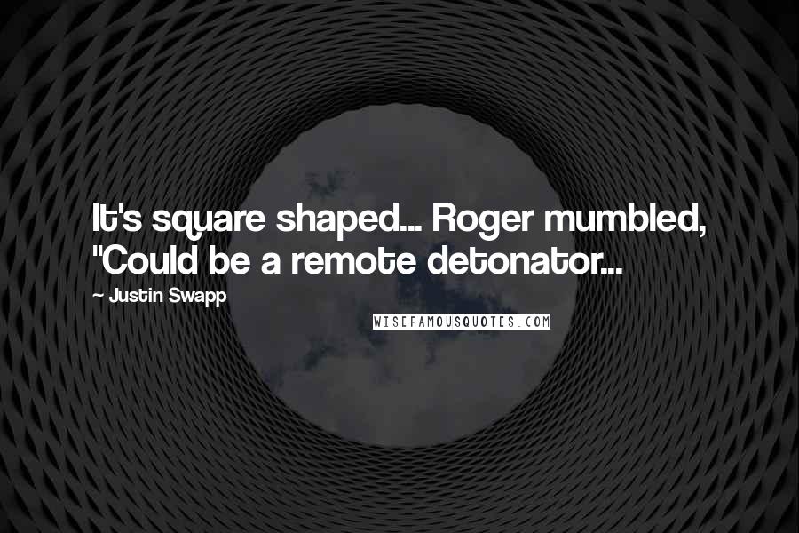 Justin Swapp Quotes: It's square shaped... Roger mumbled, "Could be a remote detonator...