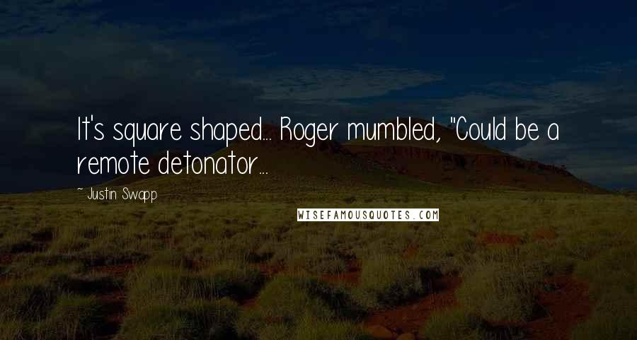 Justin Swapp Quotes: It's square shaped... Roger mumbled, "Could be a remote detonator...