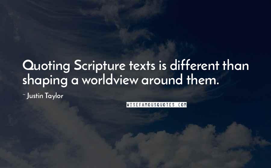 Justin Taylor Quotes: Quoting Scripture texts is different than shaping a worldview around them.