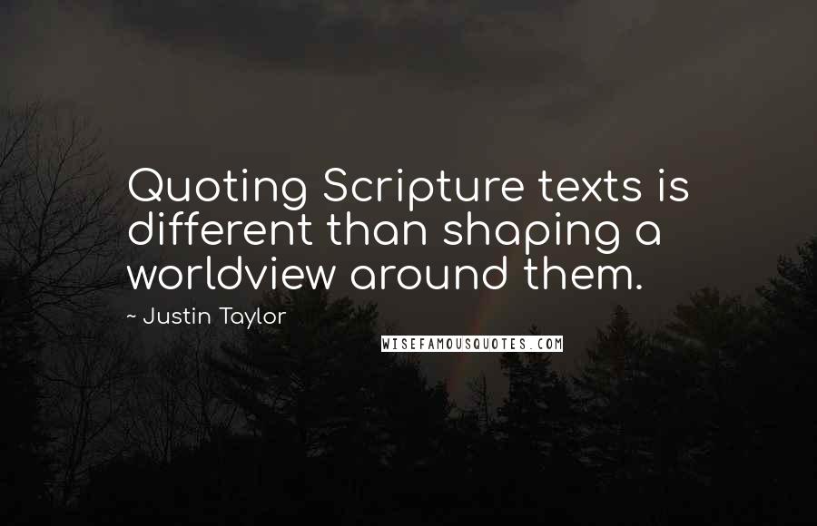 Justin Taylor Quotes: Quoting Scripture texts is different than shaping a worldview around them.