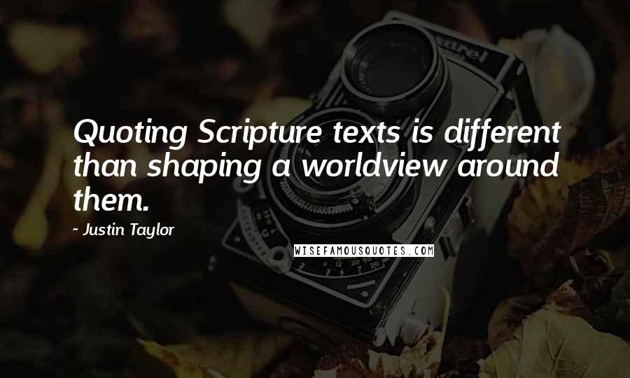 Justin Taylor Quotes: Quoting Scripture texts is different than shaping a worldview around them.