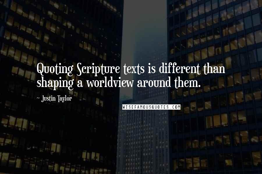 Justin Taylor Quotes: Quoting Scripture texts is different than shaping a worldview around them.