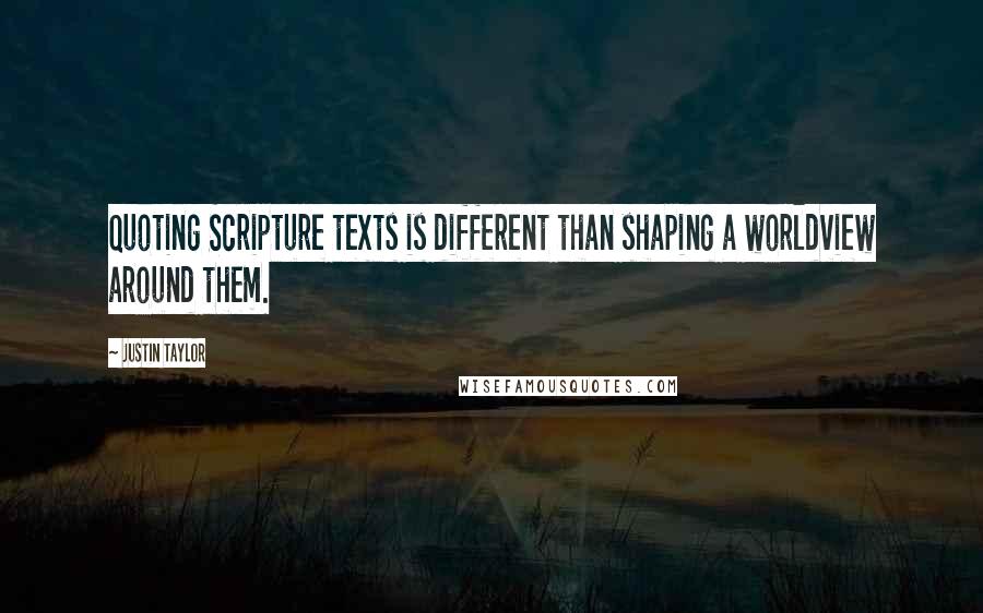 Justin Taylor Quotes: Quoting Scripture texts is different than shaping a worldview around them.