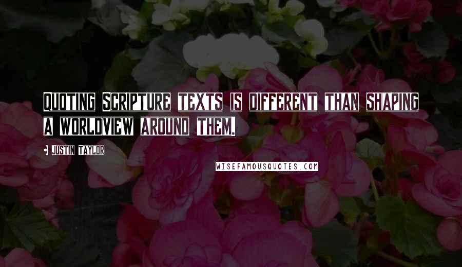 Justin Taylor Quotes: Quoting Scripture texts is different than shaping a worldview around them.