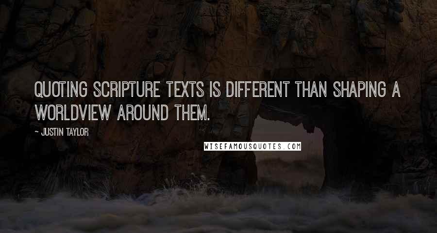 Justin Taylor Quotes: Quoting Scripture texts is different than shaping a worldview around them.