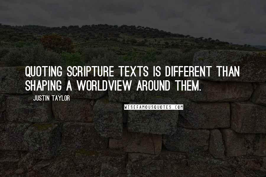 Justin Taylor Quotes: Quoting Scripture texts is different than shaping a worldview around them.