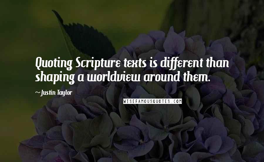Justin Taylor Quotes: Quoting Scripture texts is different than shaping a worldview around them.