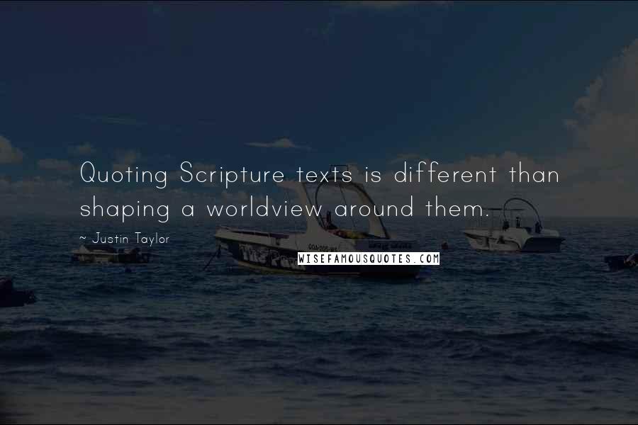 Justin Taylor Quotes: Quoting Scripture texts is different than shaping a worldview around them.