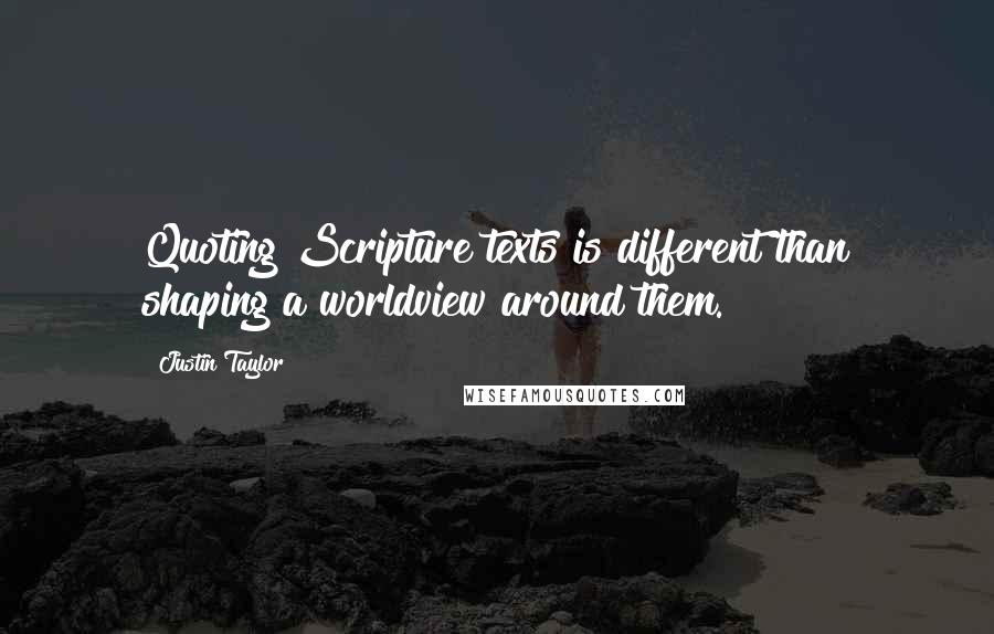Justin Taylor Quotes: Quoting Scripture texts is different than shaping a worldview around them.