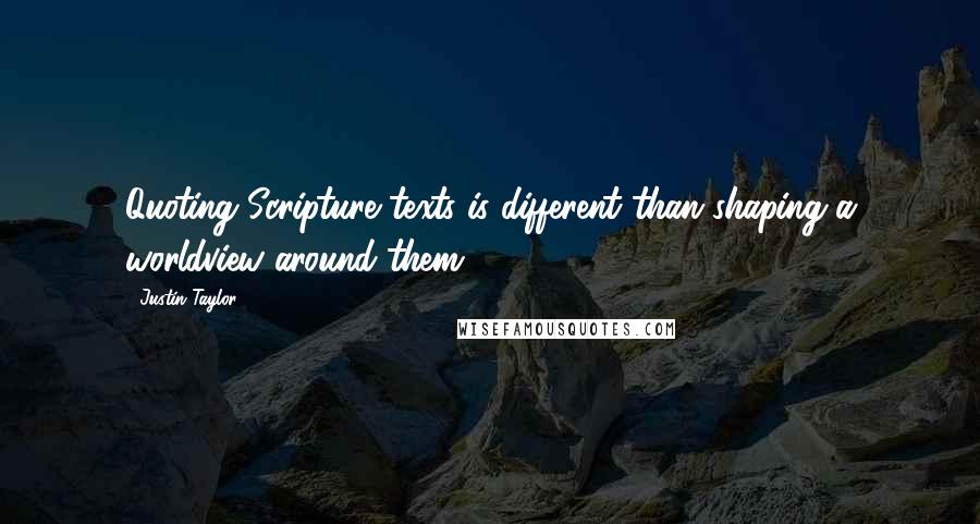 Justin Taylor Quotes: Quoting Scripture texts is different than shaping a worldview around them.