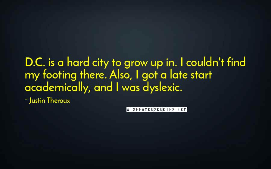 Justin Theroux Quotes: D.C. is a hard city to grow up in. I couldn't find my footing there. Also, I got a late start academically, and I was dyslexic.