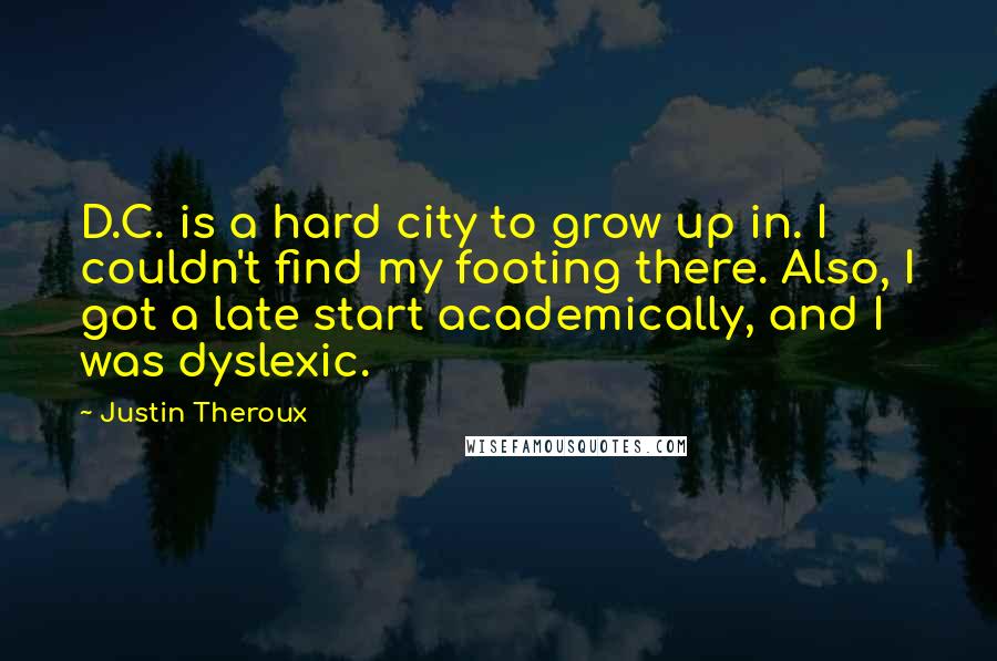 Justin Theroux Quotes: D.C. is a hard city to grow up in. I couldn't find my footing there. Also, I got a late start academically, and I was dyslexic.