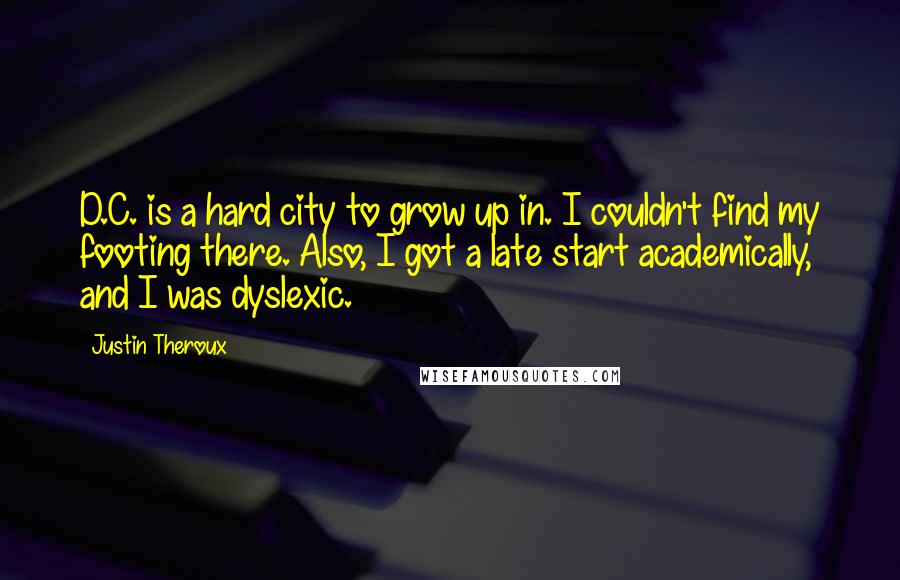 Justin Theroux Quotes: D.C. is a hard city to grow up in. I couldn't find my footing there. Also, I got a late start academically, and I was dyslexic.