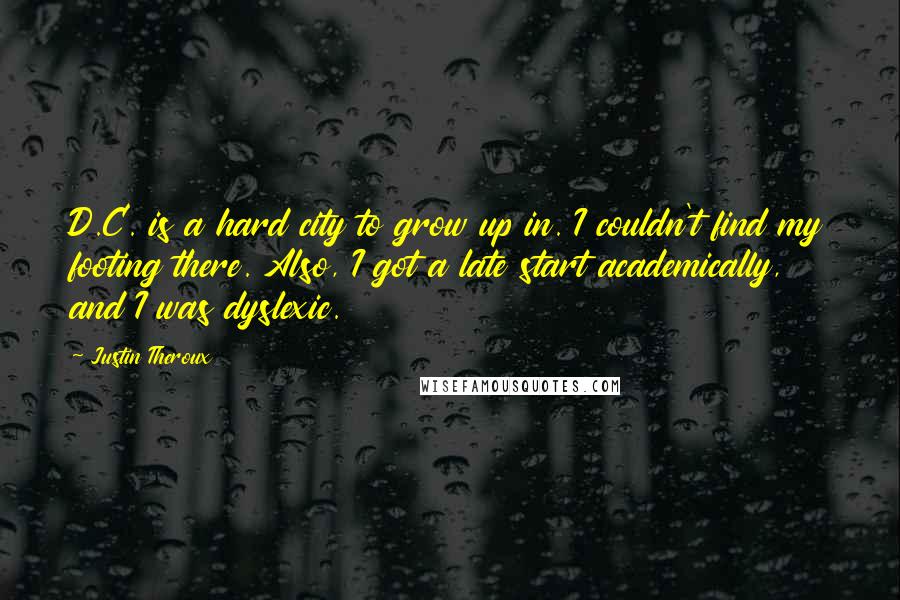 Justin Theroux Quotes: D.C. is a hard city to grow up in. I couldn't find my footing there. Also, I got a late start academically, and I was dyslexic.