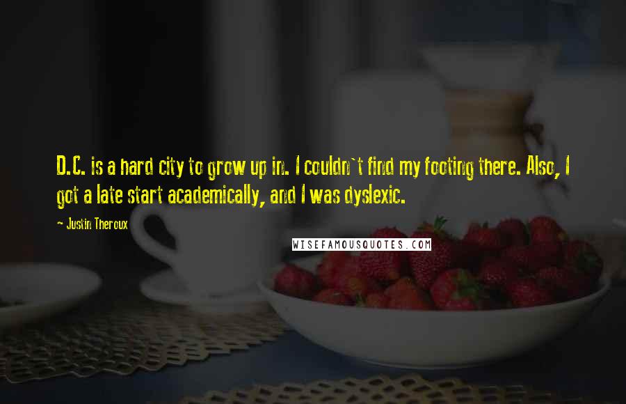 Justin Theroux Quotes: D.C. is a hard city to grow up in. I couldn't find my footing there. Also, I got a late start academically, and I was dyslexic.