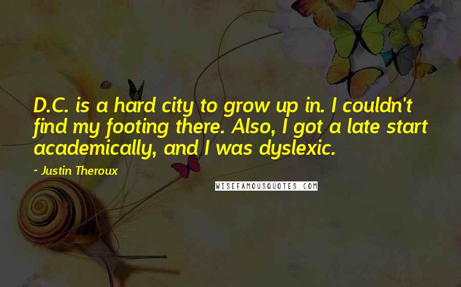 Justin Theroux Quotes: D.C. is a hard city to grow up in. I couldn't find my footing there. Also, I got a late start academically, and I was dyslexic.