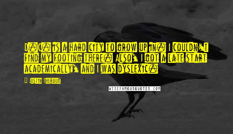 Justin Theroux Quotes: D.C. is a hard city to grow up in. I couldn't find my footing there. Also, I got a late start academically, and I was dyslexic.