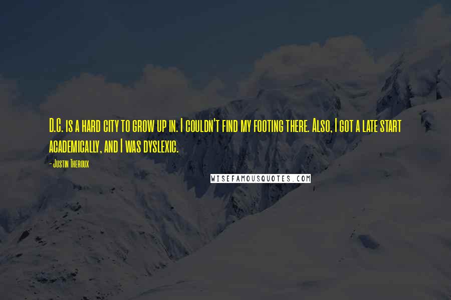 Justin Theroux Quotes: D.C. is a hard city to grow up in. I couldn't find my footing there. Also, I got a late start academically, and I was dyslexic.