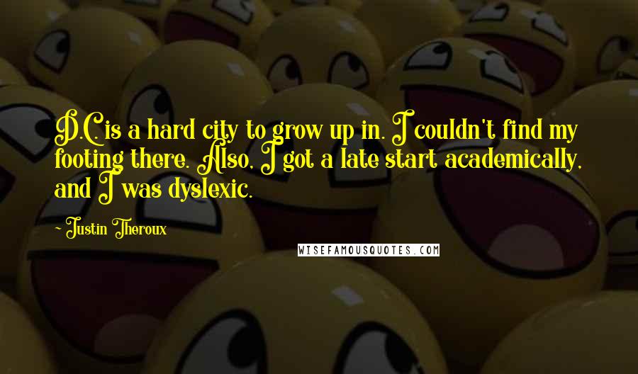 Justin Theroux Quotes: D.C. is a hard city to grow up in. I couldn't find my footing there. Also, I got a late start academically, and I was dyslexic.