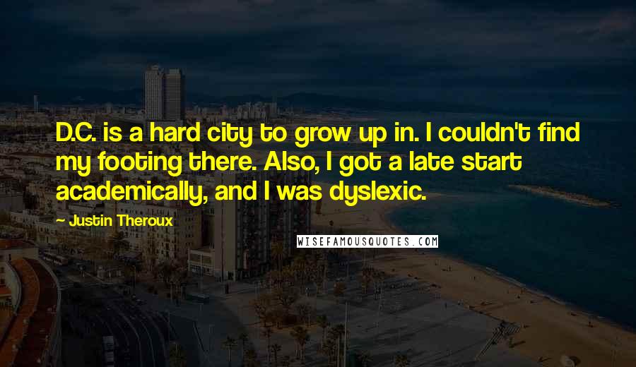 Justin Theroux Quotes: D.C. is a hard city to grow up in. I couldn't find my footing there. Also, I got a late start academically, and I was dyslexic.