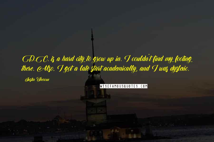 Justin Theroux Quotes: D.C. is a hard city to grow up in. I couldn't find my footing there. Also, I got a late start academically, and I was dyslexic.