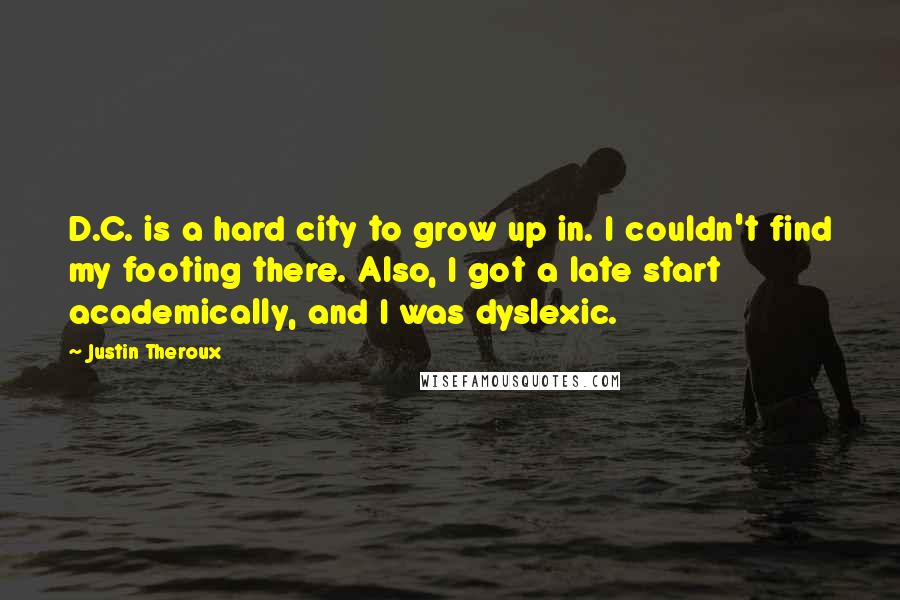 Justin Theroux Quotes: D.C. is a hard city to grow up in. I couldn't find my footing there. Also, I got a late start academically, and I was dyslexic.